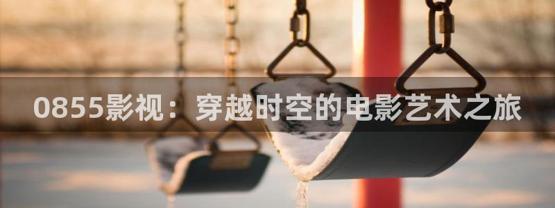 四虎好看影院：0855影视：穿越时空的电影艺术之旅